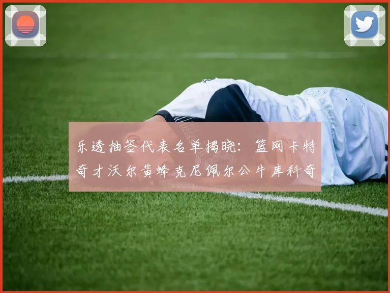 乐透抽签代表名单揭晓：篮网卡特奇才沃尔黄蜂克尼佩尔公牛库科奇齐聚一堂