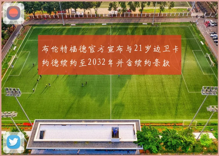 布伦特福德官方宣布与21岁边卫卡约德续约至2032年并含续约条款