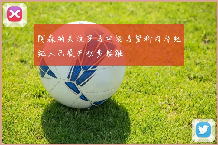 阿森纳关注罗马中场马努科内与经纪人已展开初步接触