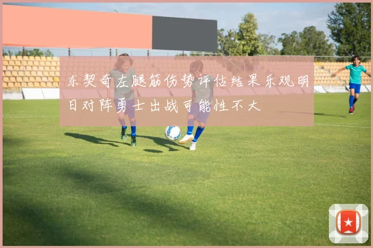 东契奇左腿筋伤势评估结果乐观明日对阵勇士出战可能性不大