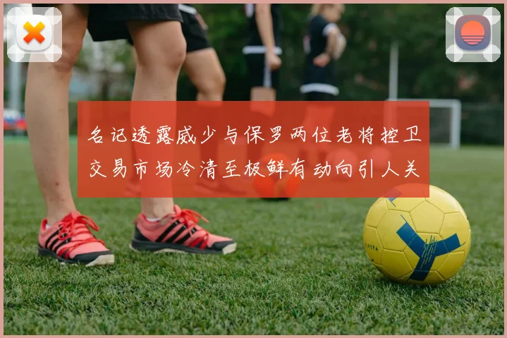 名记透露威少与保罗两位老将控卫交易市场冷清至极鲜有动向引人关注