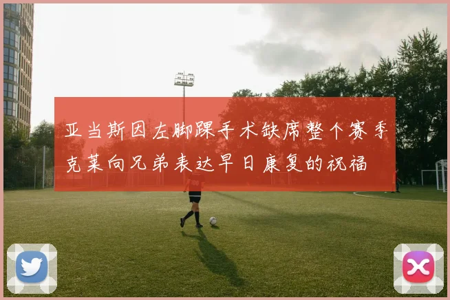 亚当斯因左脚踝手术缺席整个赛季克莱向兄弟表达早日康复的祝福