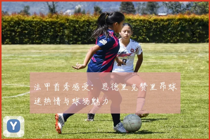 法甲首秀感受：恩德里克赞里昂球迷热情与球场魅力