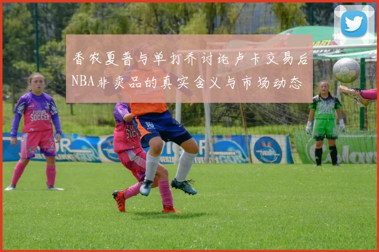 香农夏普与单打乔讨论卢卡交易后NBA非卖品的真实含义与市场动态