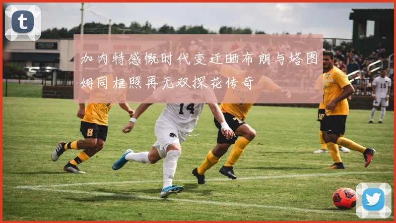 加内特感慨时代变迁晒布朗与塔图姆同框照再无双探花传奇