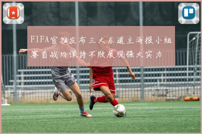 FIFA官推发布三大东道主海报小组赛首战均保持不败展现强大实力