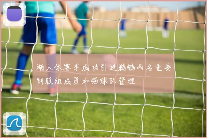 湖人休赛季成功引进鹈鹕两名重要制服组成员加强球队管理
