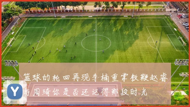 篮球的轮回再现李楠重掌教鞭赵睿与周琦你是否还记得那段时光