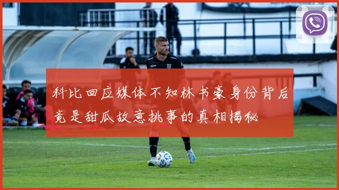 科比回应媒体不知林书豪身份背后竟是甜瓜故意挑事的真相揭秘