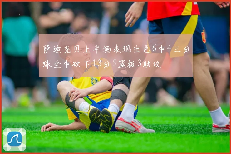 萨迪克贝上半场表现出色6中4三分球全中砍下13分5篮板3助攻