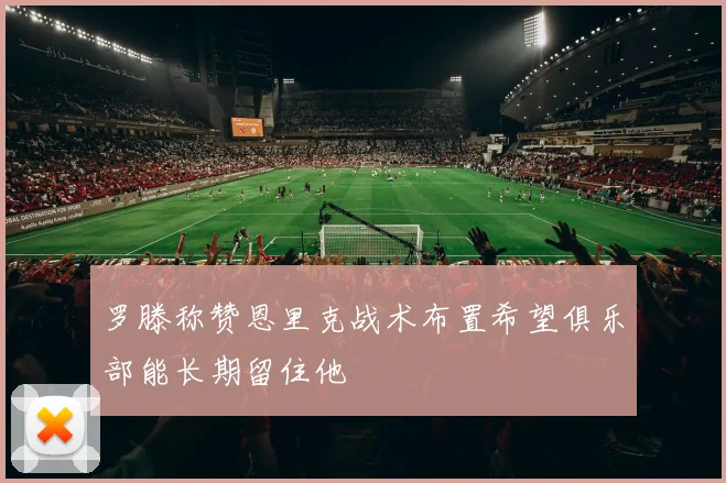 罗滕称赞恩里克战术布置希望俱乐部能长期留住他