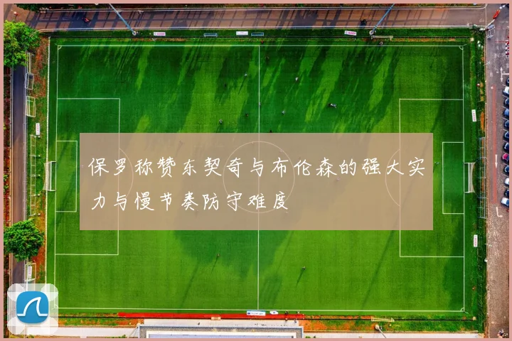保罗称赞东契奇与布伦森的强大实力与慢节奏防守难度