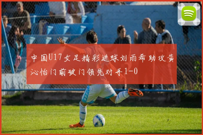 中国U17女足精彩进球刘雨希助攻黄沁怡门前破门领先对手1-0